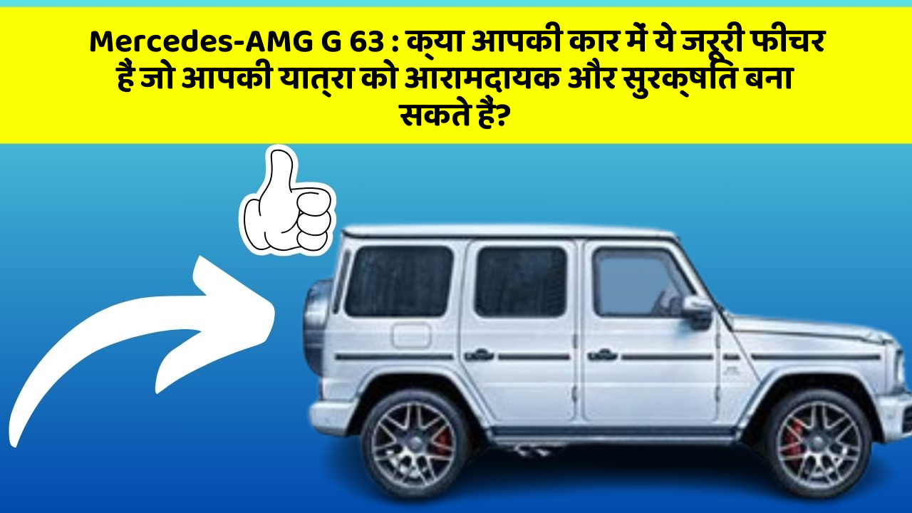Mercedes-AMG G 63: क्या आपकी कार में ये जरूरी फीचर हैं जो आपकी यात्रा को आरामदायक और सुरक्षित बना सकते हैं?