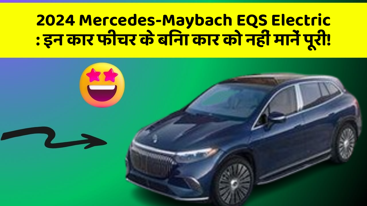 2024 Mercedes-Maybach EQS Electric: इन कार फीचर के बिना कार को नहीं मानें पूरी!