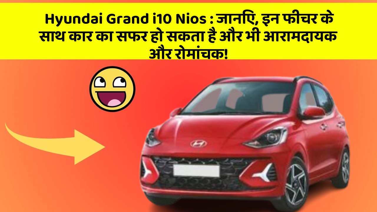 Hyundai Grand i10 Nios: जानिए, इन फीचर के साथ कार का सफर हो सकता है और भी आरामदायक और रोमांचक!