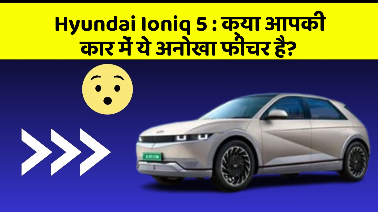 Hyundai Ioniq 5: क्या आपकी कार में ये अनोखा फीचर है?