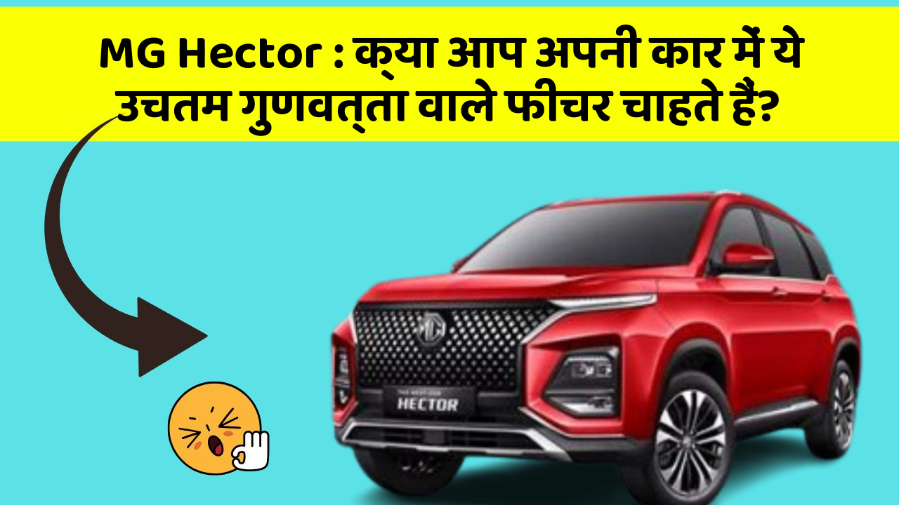 MG Hector : क्या आप अपनी कार में ये उचतम गुणवत्ता वाले फीचर चाहते हैं?