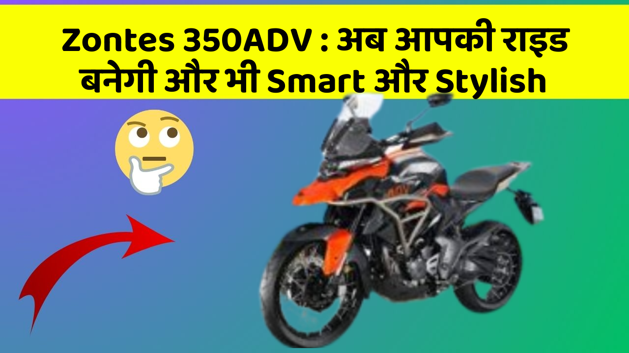 Zontes 350ADV: अब आपकी राइड बनेगी और भी Smart और Stylish