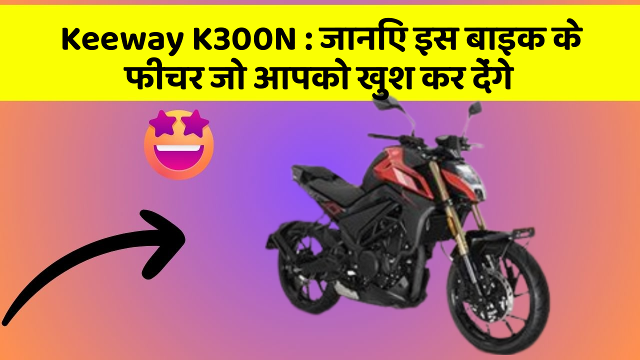 Keeway K300N : जानिए इस बाइक के फीचर जो आपको खुश कर देंगे