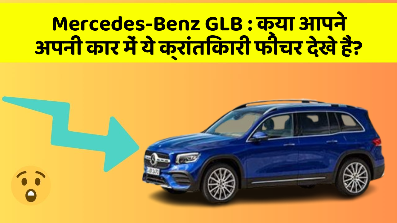 Mercedes-Benz GLB: क्या आपने अपनी कार में ये क्रांतिकारी फीचर देखे हैं?