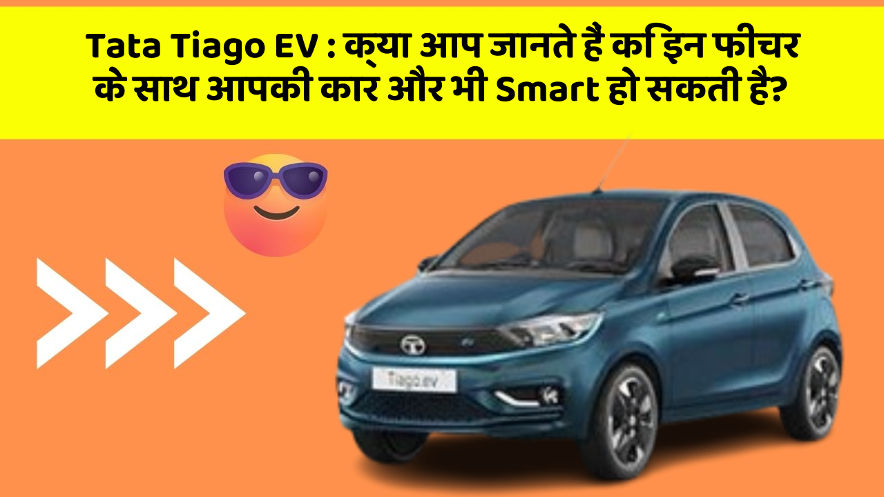 Tata Tiago EV : क्या आप जानते हैं कि इन फीचर के साथ आपकी कार और भी Smart हो सकती है?