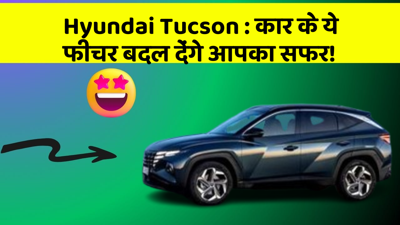 Hyundai Tucson: कार के ये फीचर बदल देंगे आपका सफर!