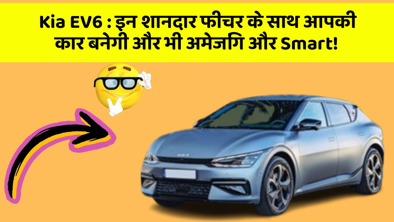Kia EV6:इन शानदार फीचर के साथ आपकी कार बनेगी और भी अमेजिंग और Smart!
