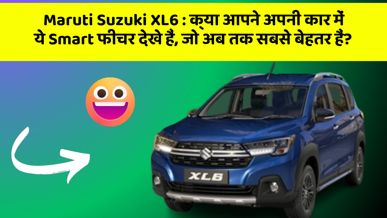 Maruti Suzuki XL6 : क्या आपने अपनी कार में ये Smart फीचर देखे हैं, जो अब तक सबसे बेहतर हैं?