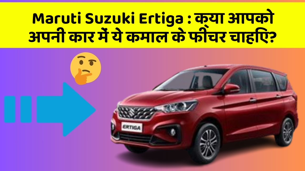 Maruti Suzuki Ertiga: क्या आपको अपनी कार में ये कमाल के फीचर चाहिए?