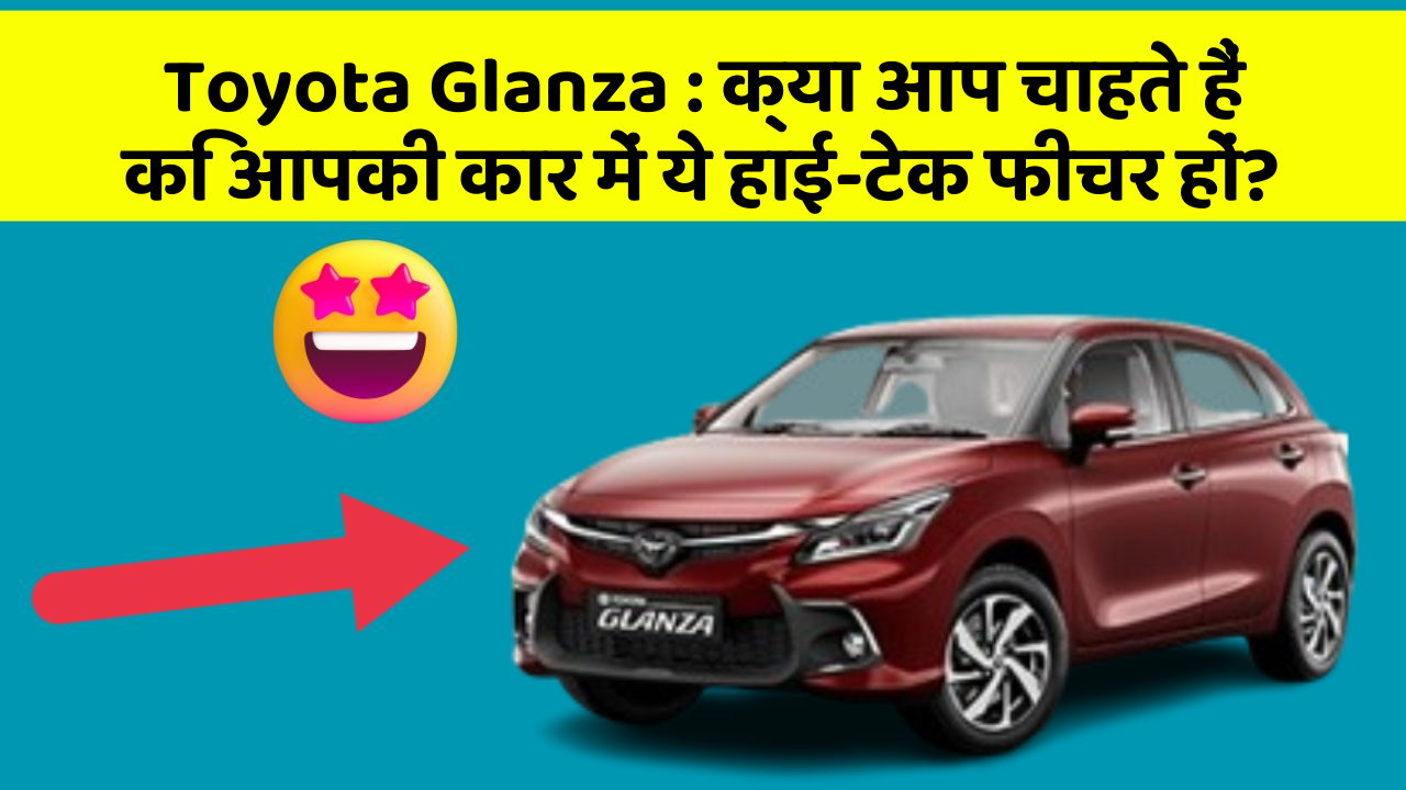 Toyota Glanza: क्या आप चाहते हैं कि आपकी कार में ये हाई-टेक फीचर हों?