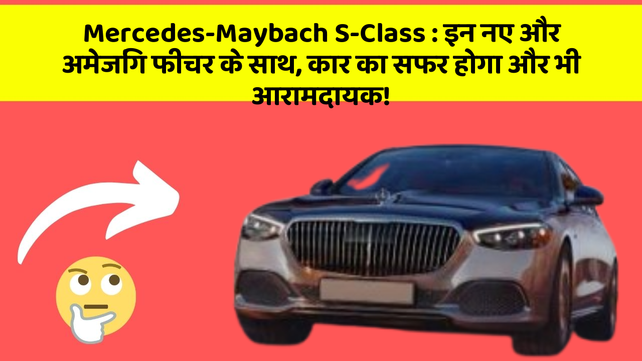 Mercedes-Maybach S-Class: इन नए और अमेजिंग फीचर के साथ, कार का सफर होगा और भी आरामदायक!