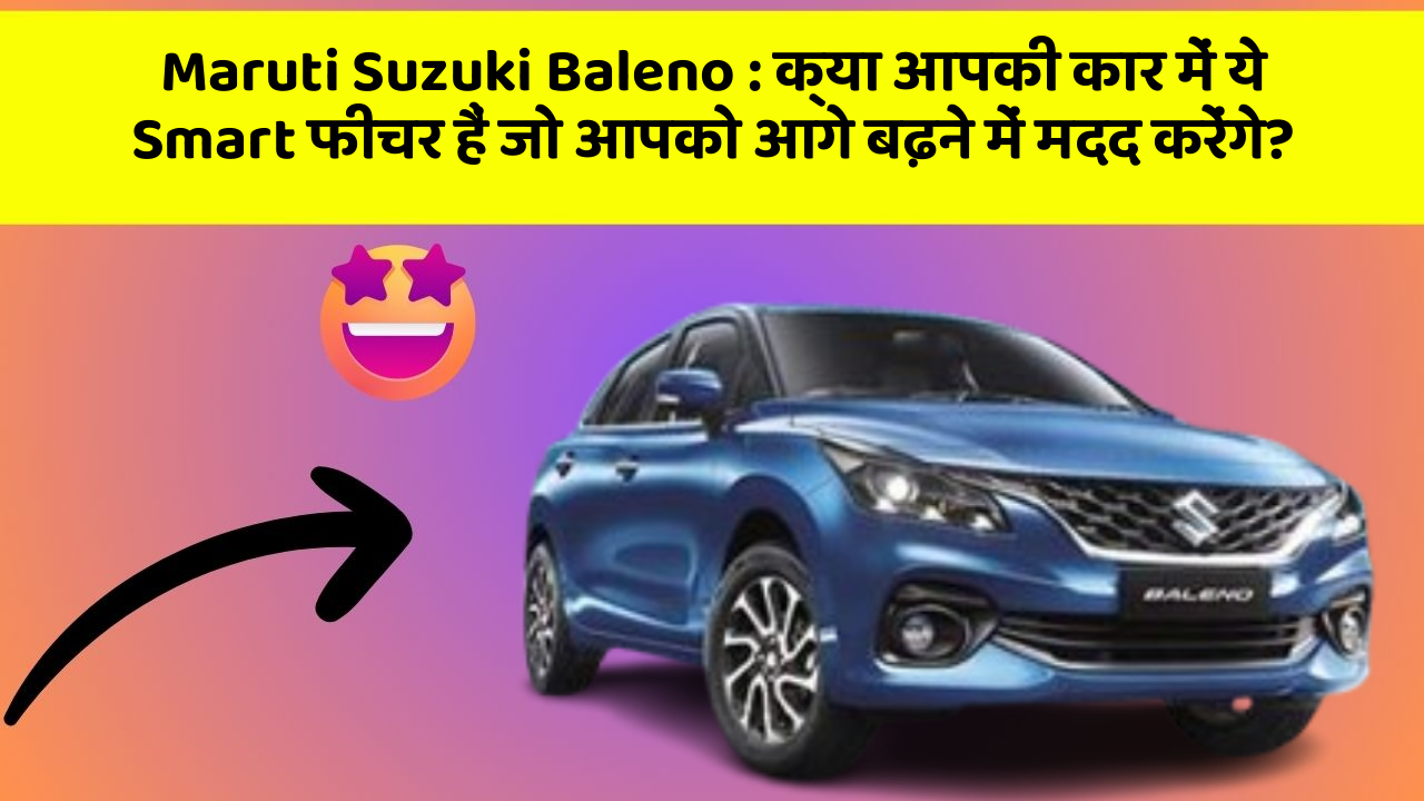 Maruti Suzuki Baleno:क्या आपकी कार में ये Smart फीचर हैं जो आपको आगे बढ़ने में मदद करेंगे?
