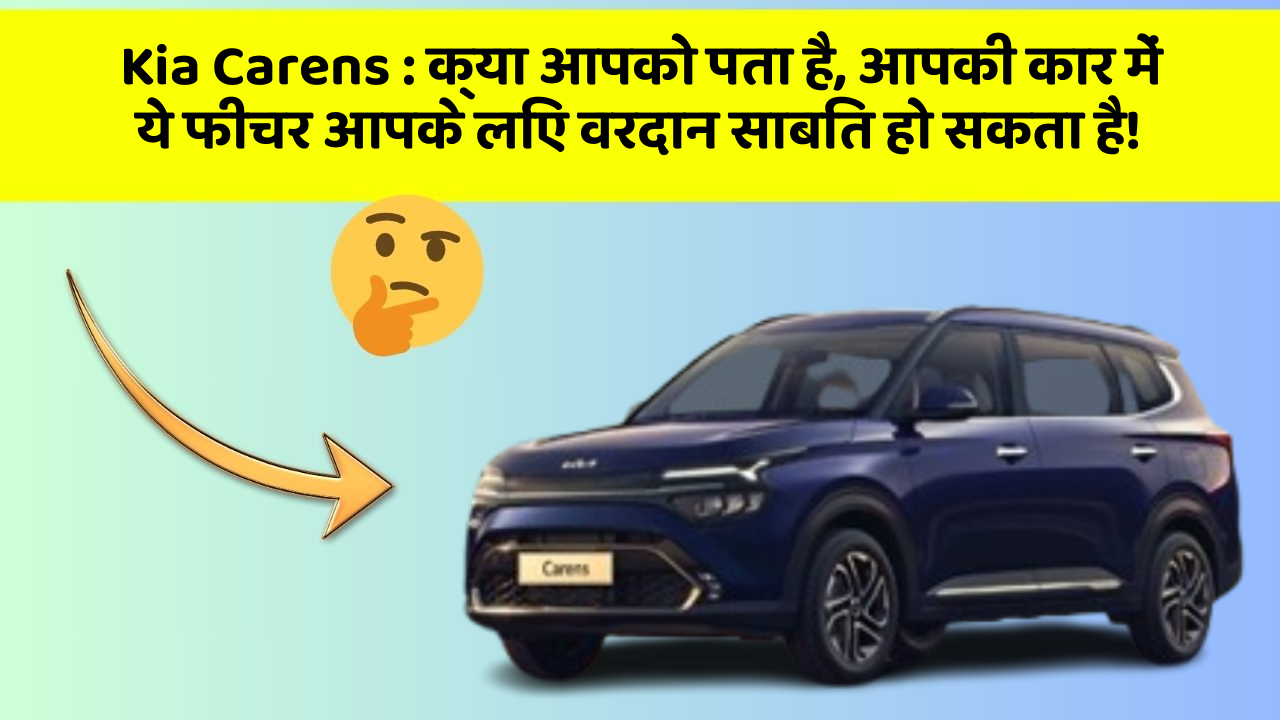 Kia Carens: क्या आपको पता है, आपकी कार में ये फीचर आपके लिए वरदान साबित हो सकता है!