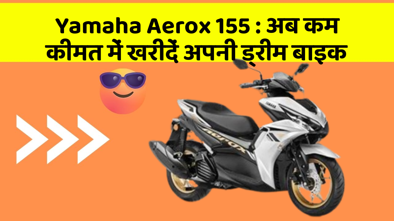 Yamaha Aerox 155: अब कम कीमत में खरीदें अपनी ड्रीम बाइक