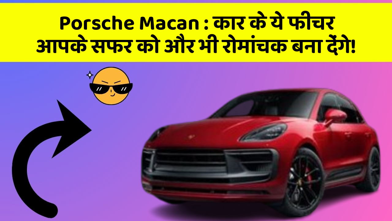 Porsche Macan: कार के ये फीचर आपके सफर को और भी रोमांचक बना देंगे!