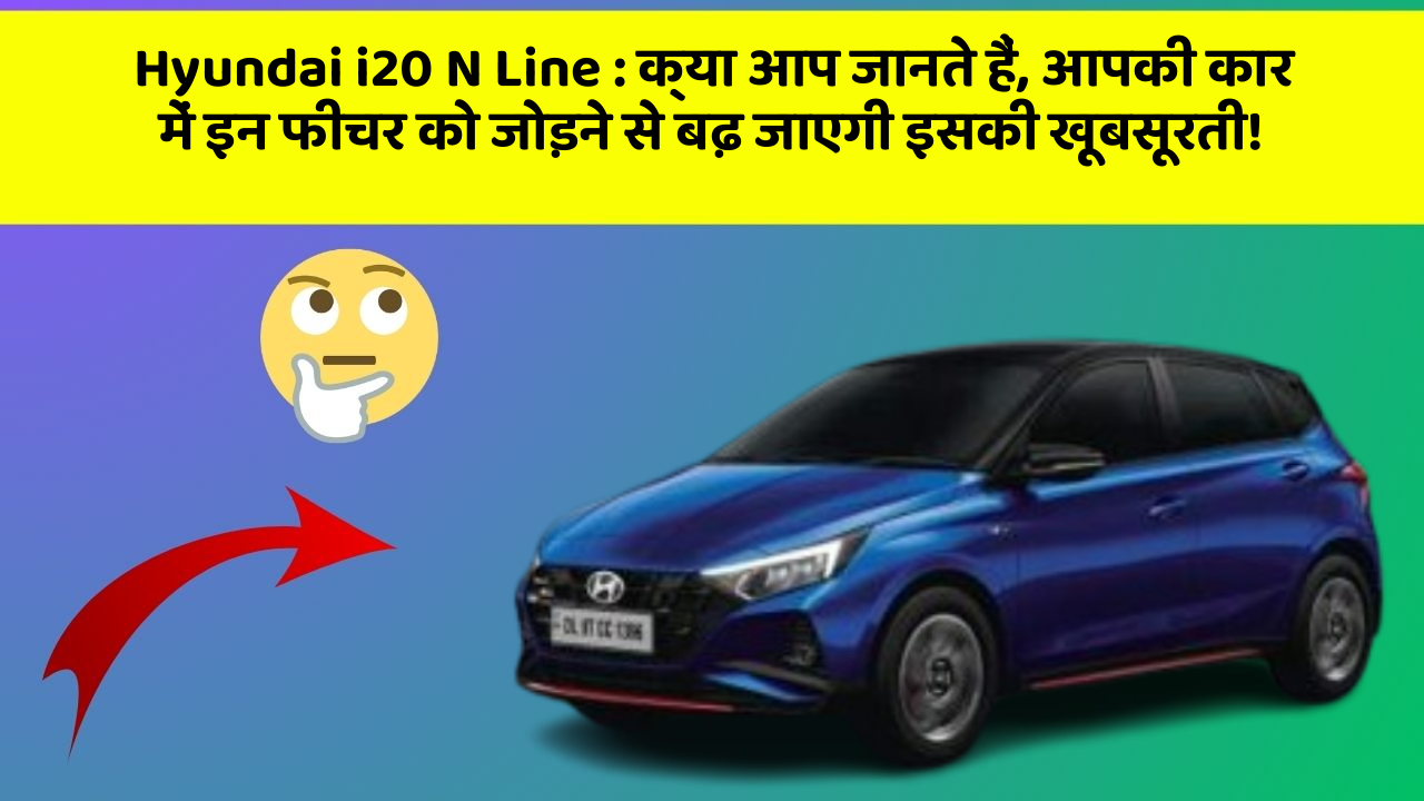 Hyundai i20 N Line: क्या आप जानते हैं, आपकी कार में इन फीचर को जोड़ने से बढ़ जाएगी इसकी खूबसूरती!
