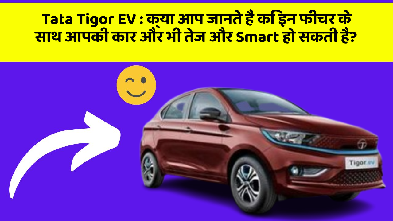 Tata Tigor EV: क्या आप जानते हैं कि इन फीचर के साथ आपकी कार और भी तेज और Smart हो सकती है?