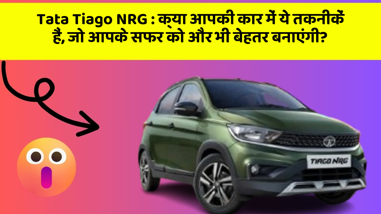Tata Tiago NRG : क्या आपकी कार में ये तकनीकें हैं, जो आपके सफर को और भी बेहतर बनाएंगी?