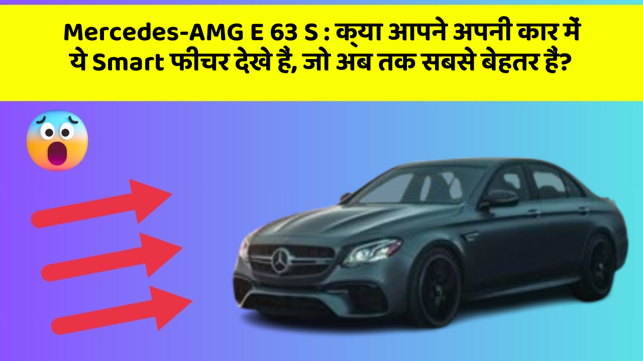 Mercedes-AMG E 63 S : क्या आपने अपनी कार में ये Smart फीचर देखे हैं, जो अब तक सबसे बेहतर हैं?