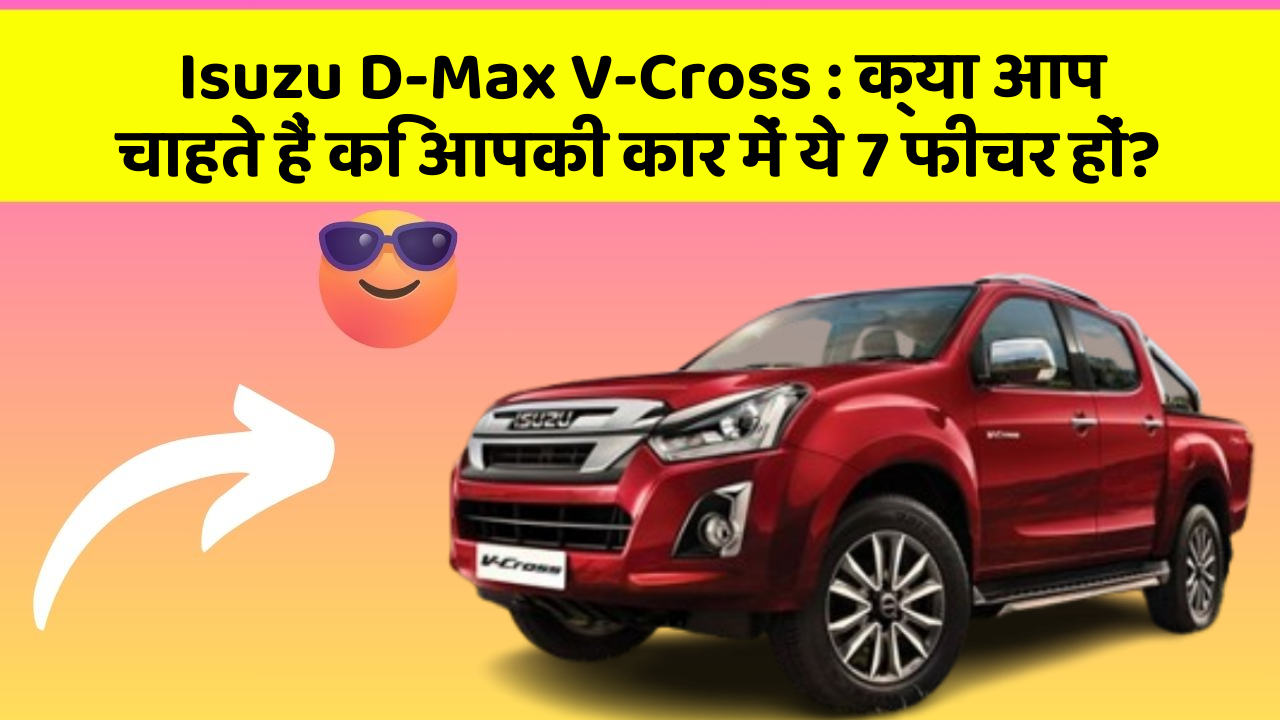 Isuzu D-Max V-Cross : क्या आप चाहते हैं कि आपकी कार में ये 7 फीचर हों?