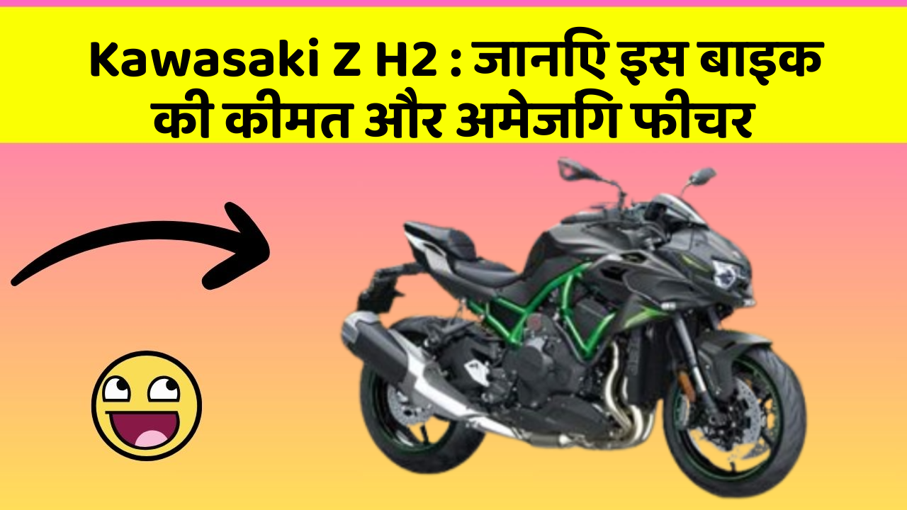 Kawasaki Z H2: जानिए इस बाइक की कीमत और अमेजिंग फीचर