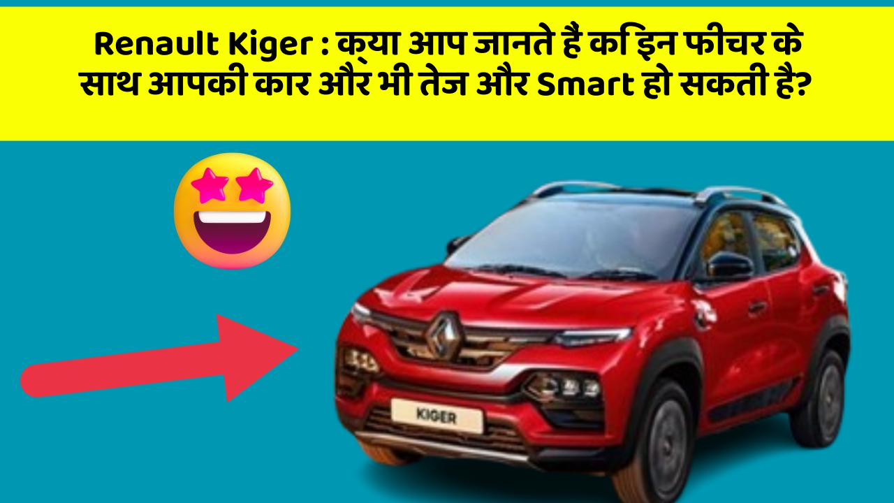 Renault Kiger: क्या आप जानते हैं कि इन फीचर के साथ आपकी कार और भी तेज और Smart हो सकती है?