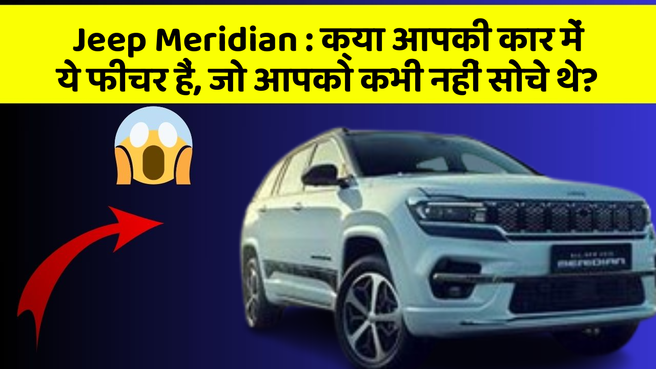 Jeep Meridian: क्या आपकी कार में ये फीचर हैं, जो आपको कभी नहीं सोचे थे?