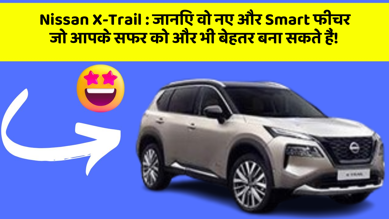 Nissan X-Trail : जानिए वो नए और Smart फीचर जो आपके सफर को और भी बेहतर बना सकते हैं!