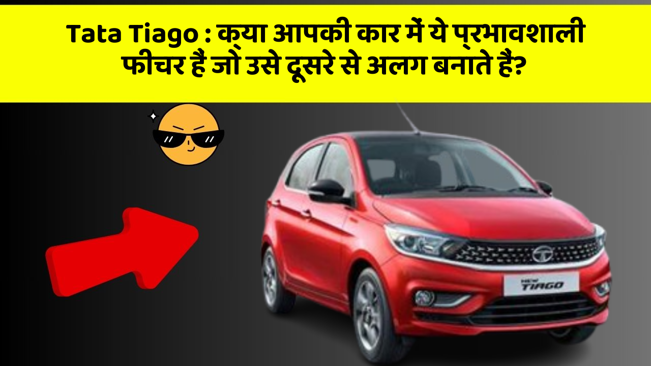 Tata Tiago: क्या आपकी कार में ये प्रभावशाली फीचर हैं जो उसे दूसरे से अलग बनाते हैं?