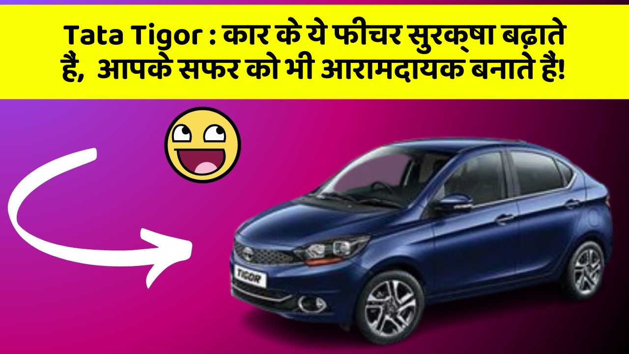 Tata Tigor: कार के ये फीचर सुरक्षा बढ़ाते हैं,  आपके सफर को भी आरामदायक बनाते हैं!