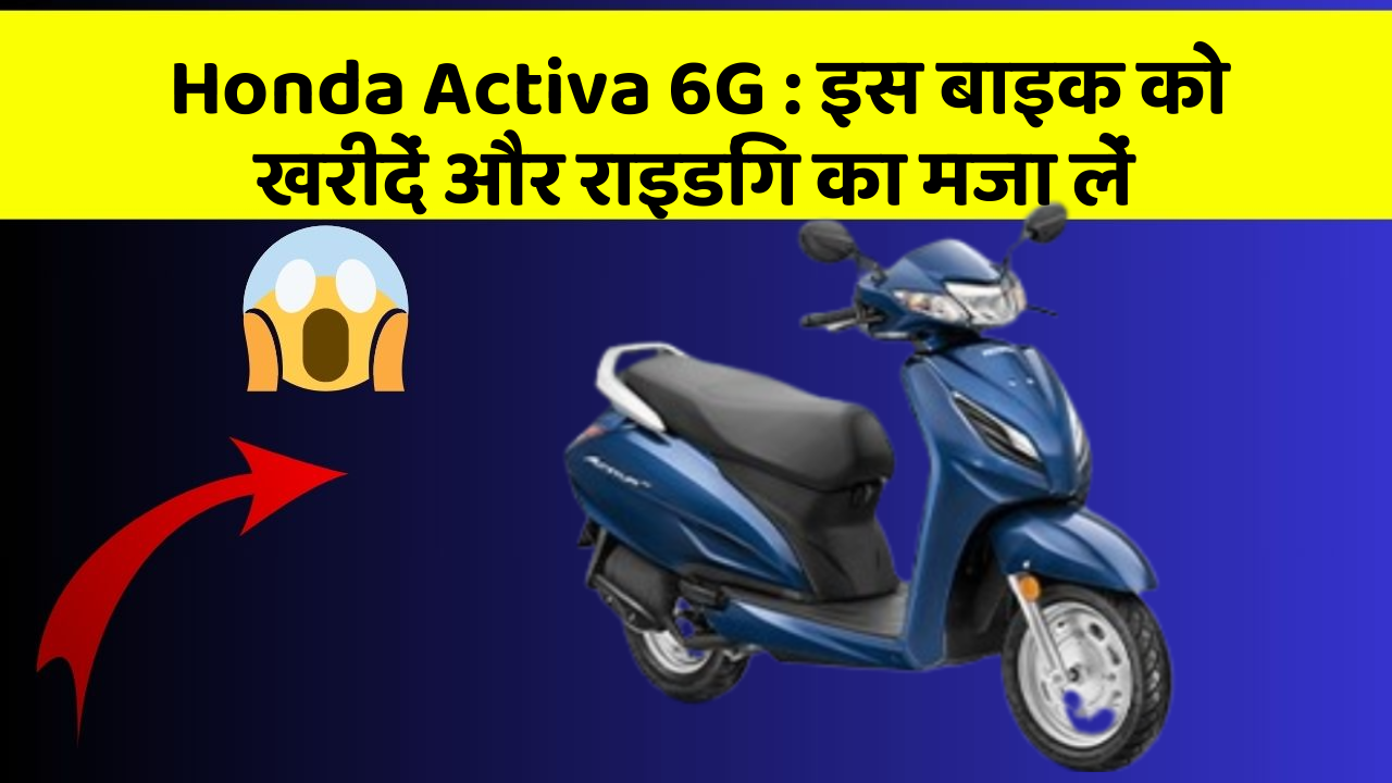 Honda Activa 6G: इस बाइक को खरीदें और राइडिंग का मजा लें