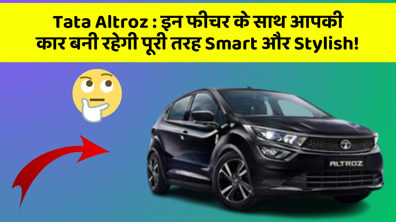 Tata Altroz: इन फीचर के साथ आपकी कार बनी रहेगी पूरी तरह Smart और Stylish!