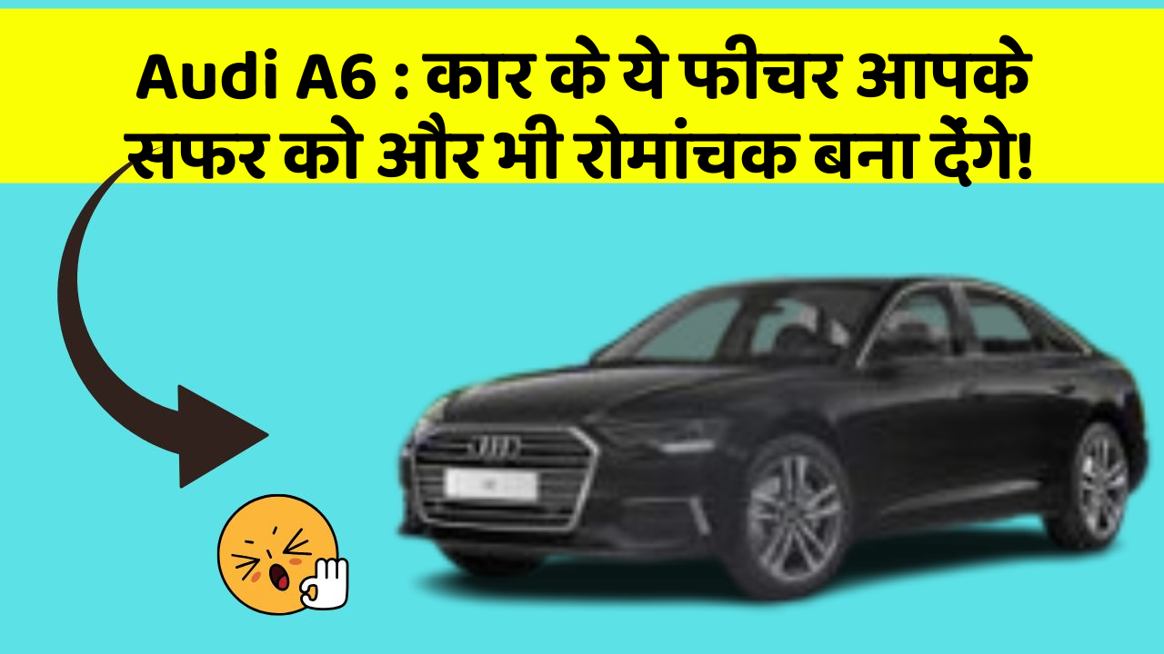 Audi A6: कार के ये फीचर आपके सफर को और भी रोमांचक बना देंगे!