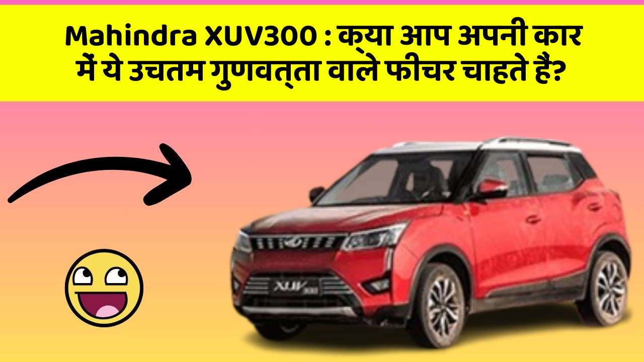 Mahindra XUV300: क्या आप अपनी कार में ये उचतम गुणवत्ता वाले फीचर चाहते हैं?