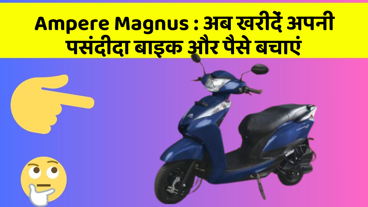 Ampere Magnus: अब खरीदें अपनी पसंदीदा बाइक और पैसे बचाएं