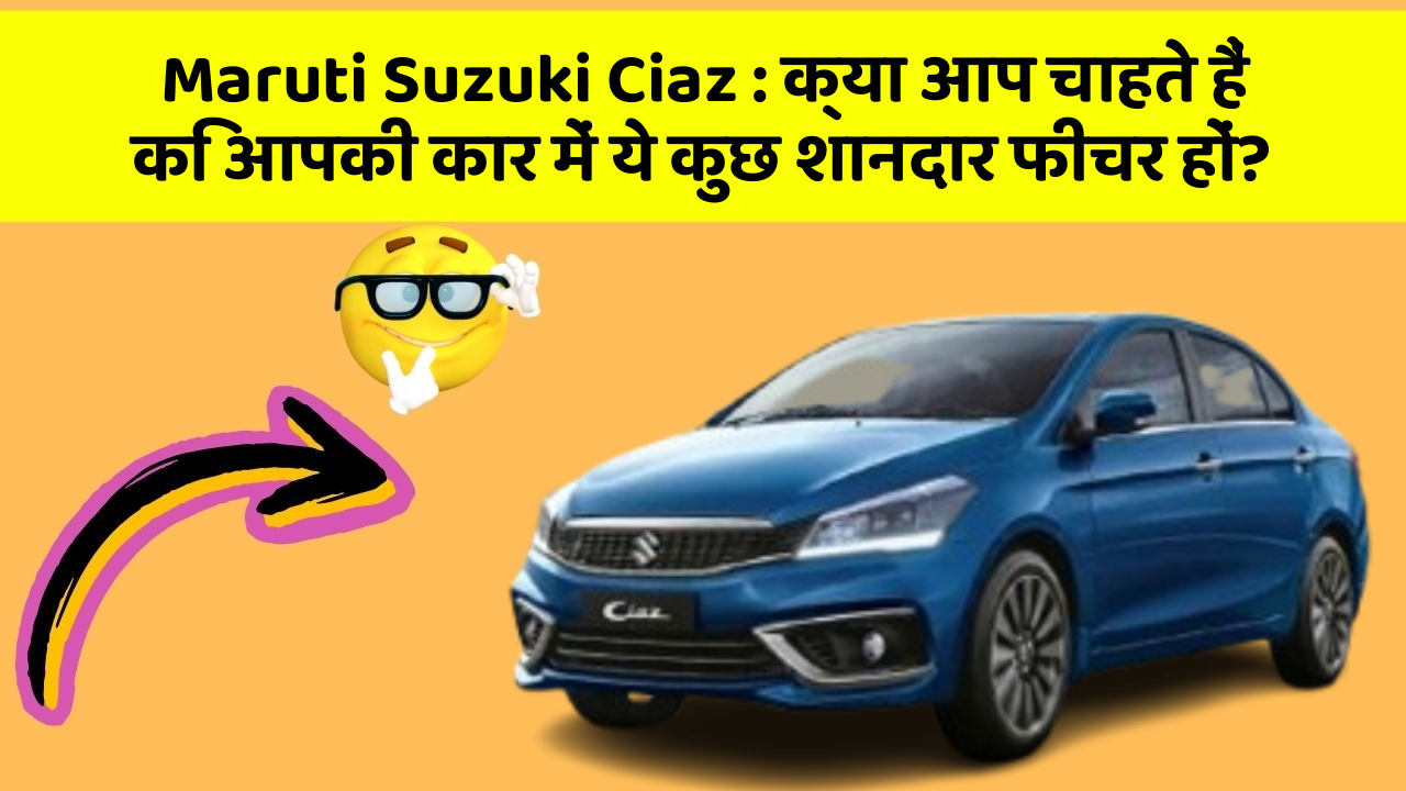Maruti Suzuki Ciaz : क्या आप चाहते हैं कि आपकी कार में ये कुछ शानदार फीचर हों?