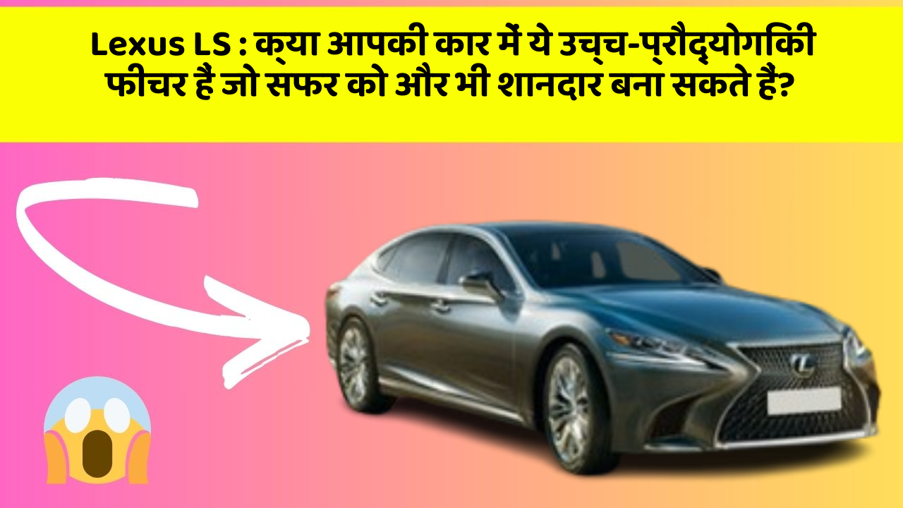 Lexus LS: क्या आपकी कार में ये उच्च-प्रौद्योगिकी फीचर हैं जो सफर को और भी शानदार बना सकते हैं?