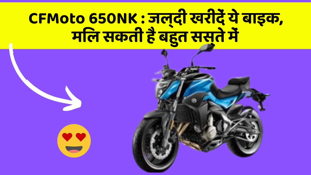 CFMoto 650NK : जल्दी खरीदें ये बाइक, मिल सकती है बहुत सस्ते में