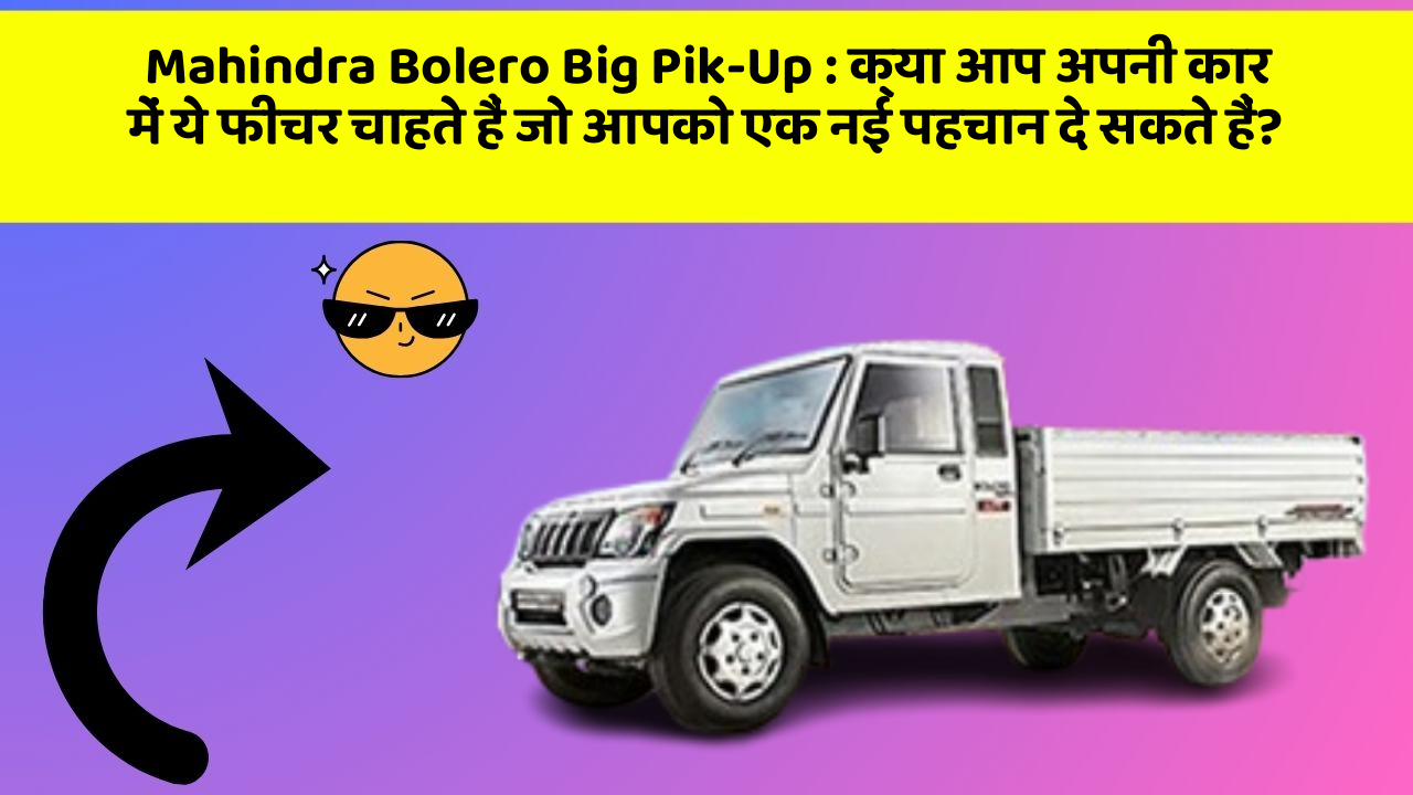 Mahindra Bolero Big Pik-Up: क्या आप अपनी कार में ये फीचर चाहते हैं जो आपको एक नई पहचान दे सकते हैं?