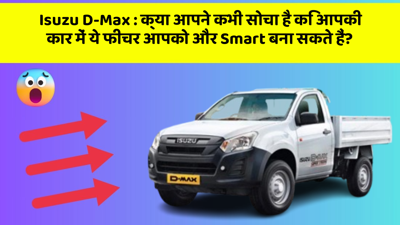 Isuzu D-Max : क्या आपने कभी सोचा है कि आपकी कार में ये फीचर आपको और Smart बना सकते हैं?