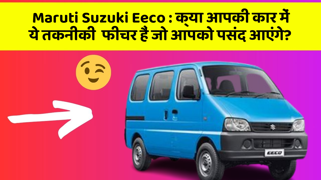 Maruti Suzuki Eeco: क्या आपकी कार में ये तकनीकी  फीचर हैं जो आपको पसंद आएंगे?