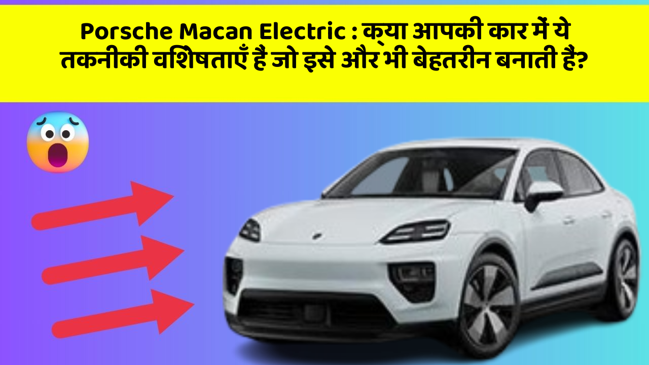 Porsche Macan Electric : क्या आपकी कार में ये तकनीकी विशेषताएँ हैं जो इसे और भी बेहतरीन बनाती हैं?