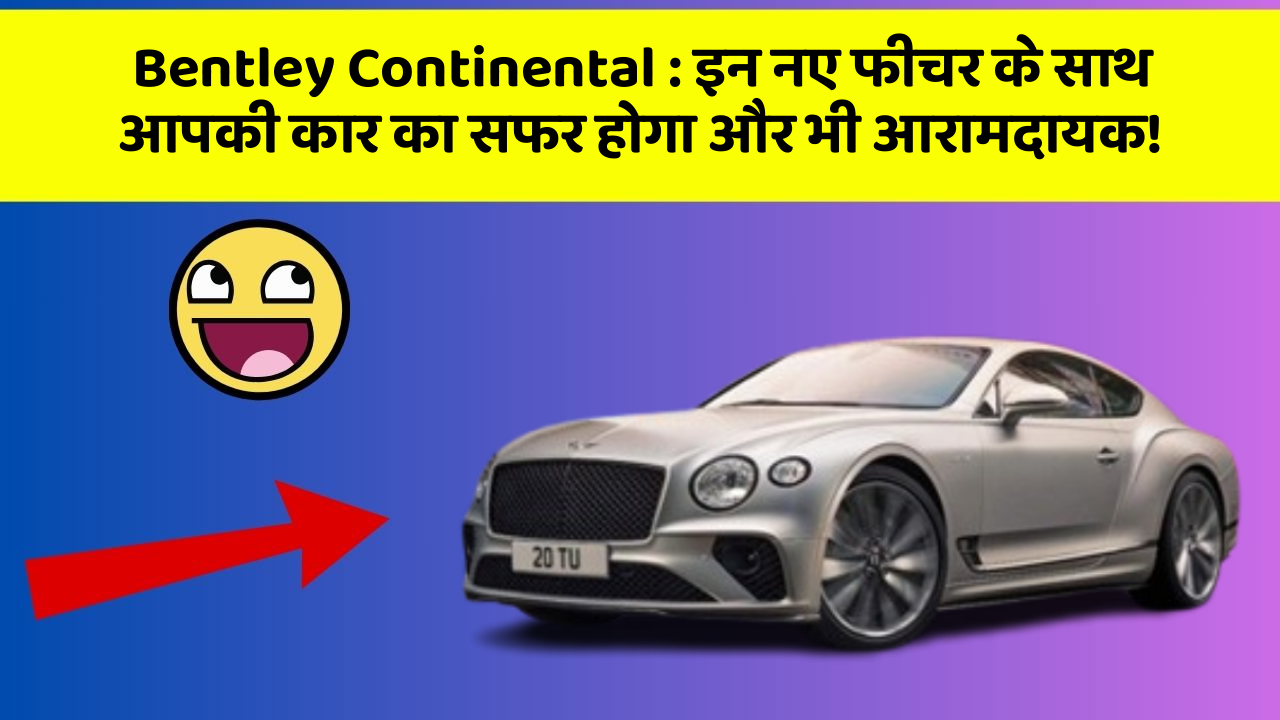 Bentley Continental : इन नए फीचर के साथ आपकी कार का सफर होगा और भी आरामदायक!