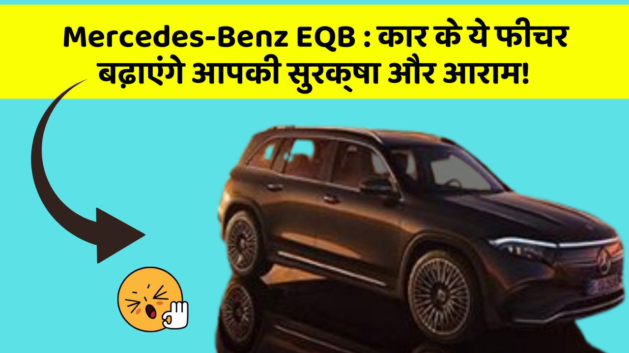 Mercedes-Benz EQB : कार के ये फीचर बढ़ाएंगे आपकी सुरक्षा और आराम!
