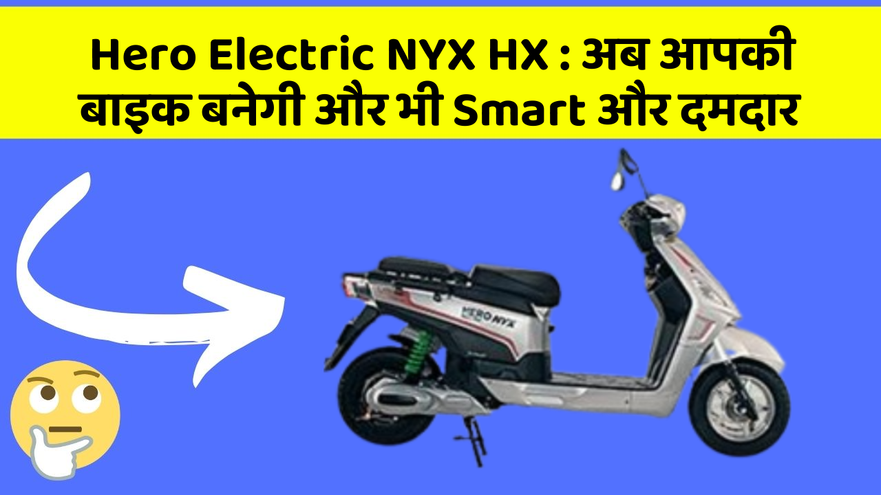 Hero Electric NYX HX : अब आपकी बाइक बनेगी और भी Smart और दमदार