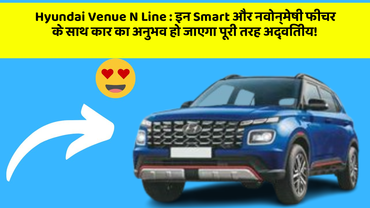 Hyundai Venue N Line: इन Smart और नवोन्मेषी फीचर के साथ कार का अनुभव हो जाएगा पूरी तरह अद्वितीय!