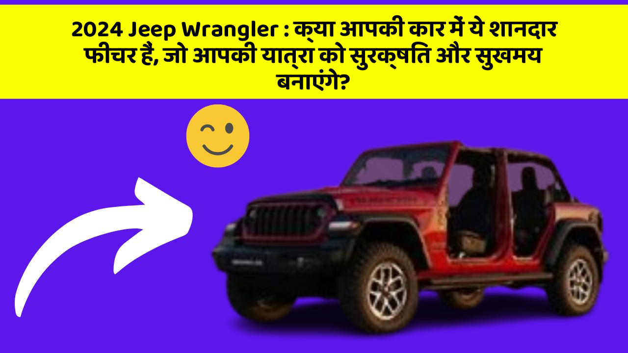 2024 Jeep Wrangler : क्या आपकी कार में ये शानदार फीचर हैं, जो आपकी यात्रा को सुरक्षित और सुखमय बनाएंगे?