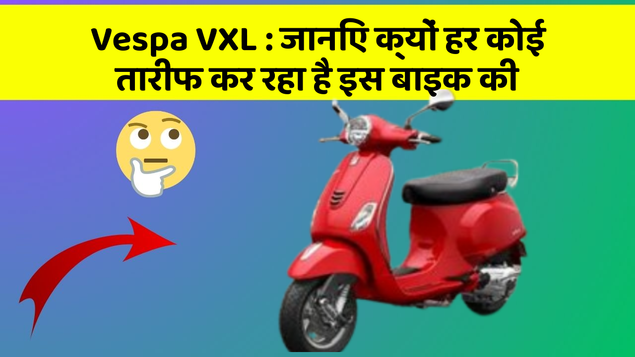 Vespa VXL: जानिए क्यों हर कोई तारीफ कर रहा है इस बाइक की