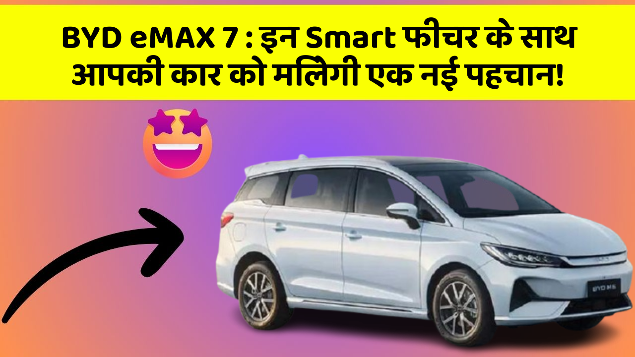 BYD eMAX 7: इन Smart फीचर के साथ आपकी कार को मिलेगी एक नई पहचान!