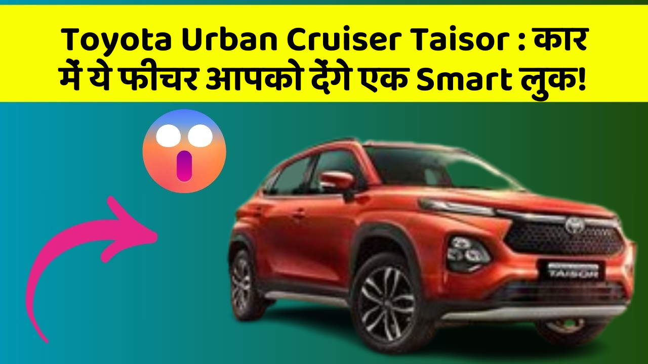 Toyota Urban Cruiser Taisor: कार में ये फीचर आपको देंगे एक Smart लुक!